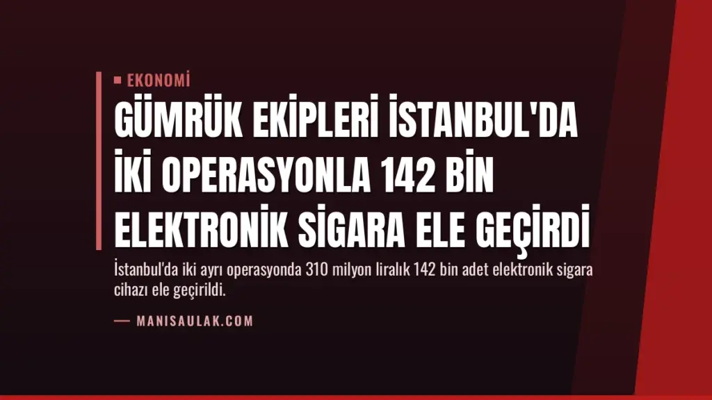 Gümrük Ekipleri İstanbul'da İki Operasyonla 142 Bin Elektronik Sigara Ele Geçirdi