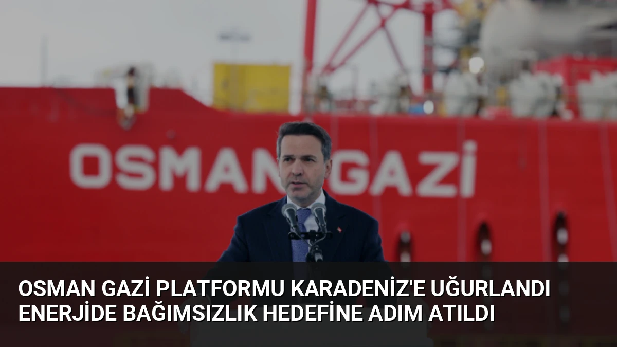 Osman Gazi Platformu Karadeniz’e Uğurlandı Enerjide Bağımsızlık Hedefine Adım Atıldı