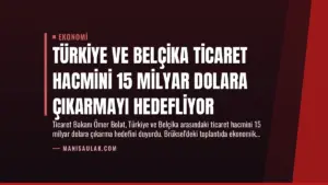 Türkiye ve Belçika Ticaret Hacmini 15 Milyar Dolara Çıkarmayı Hedefliyor