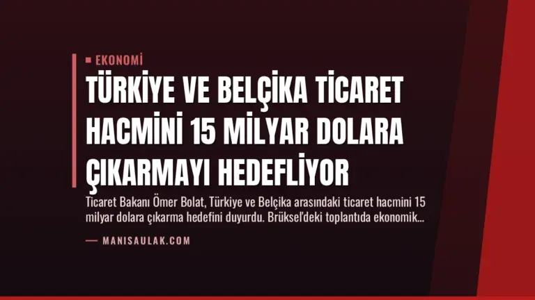 Türkiye ve Belçika Ticaret Hacmini 15 Milyar Dolara Çıkarmayı Hedefliyor