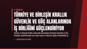 Türkiye ve Birleşik Krallık Güvenlik ve Göç Alanlarında İş Birliğini Güçlendiriyor