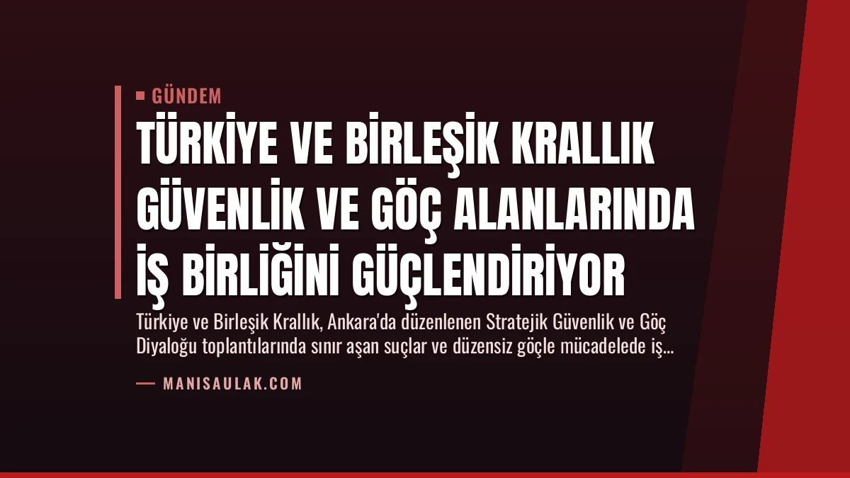 Türkiye ve Birleşik Krallık Güvenlik ve Göç Alanlarında İş Birliğini Güçlendiriyor
